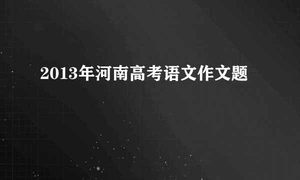 2013年河南高考语文作文题