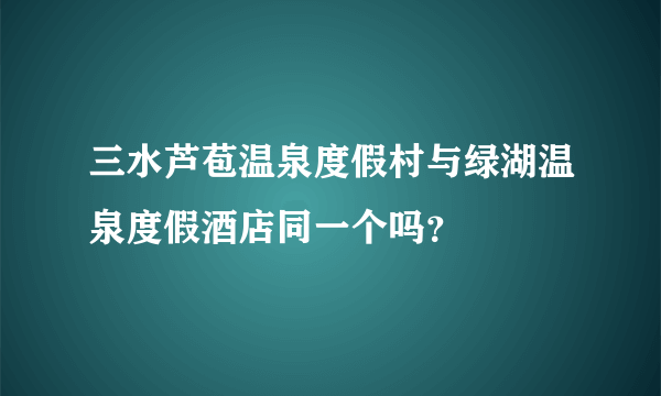 三水芦苞温泉度假村与绿湖温泉度假酒店同一个吗？