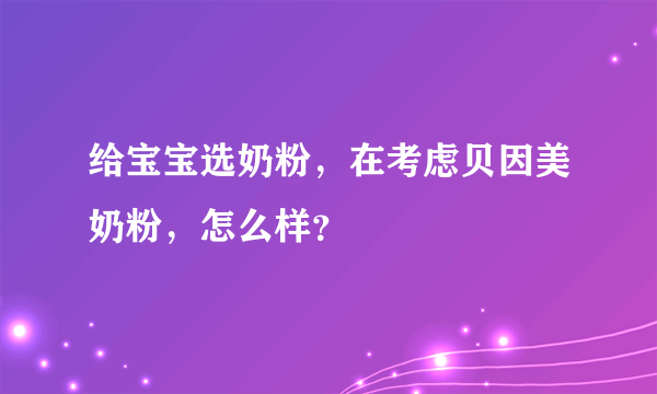 给宝宝选奶粉，在考虑贝因美奶粉，怎么样？