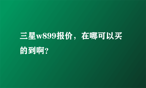 三星w899报价，在哪可以买的到啊？