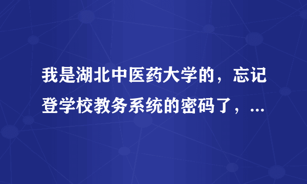 我是湖北中医药大学的，忘记登学校教务系统的密码了，怎么办啊。。。