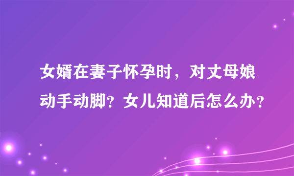 女婿在妻子怀孕时，对丈母娘动手动脚？女儿知道后怎么办？