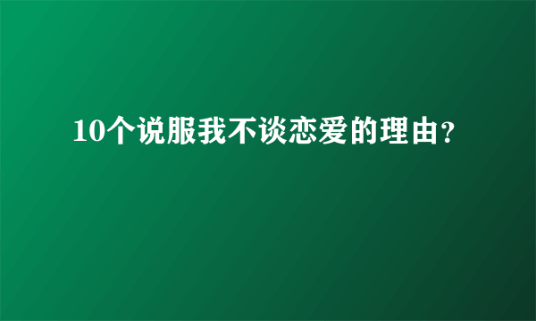 10个说服我不谈恋爱的理由？