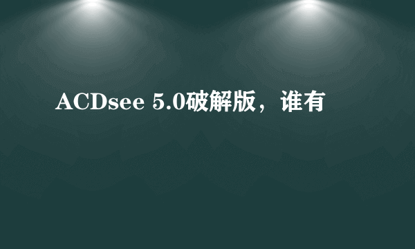 ACDsee 5.0破解版，谁有