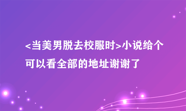 <当美男脱去校服时>小说给个可以看全部的地址谢谢了