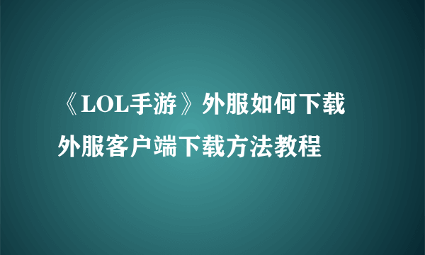 《LOL手游》外服如何下载 外服客户端下载方法教程