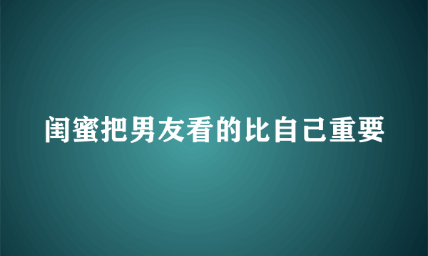 闺蜜把男友看的比自己重要