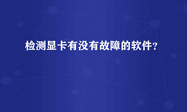 检测显卡有没有故障的软件？