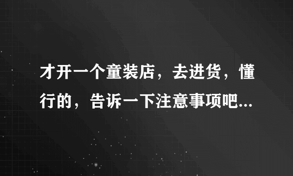 才开一个童装店，去进货，懂行的，告诉一下注意事项吧，比如说去哪进，进多少，什么的