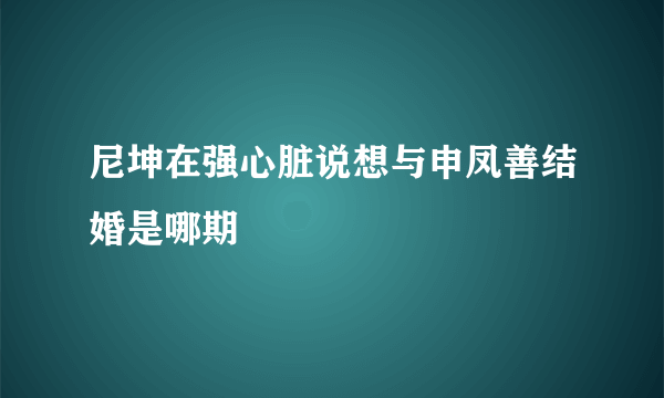 尼坤在强心脏说想与申凤善结婚是哪期