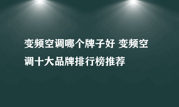 变频空调哪个牌子好 变频空调十大品牌排行榜推荐