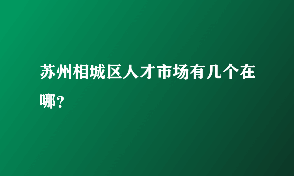 苏州相城区人才市场有几个在哪？