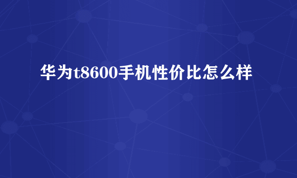 华为t8600手机性价比怎么样