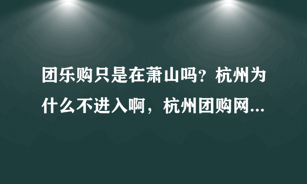 团乐购只是在萧山吗？杭州为什么不进入啊，杭州团购网那么多，干嘛不去杭州。