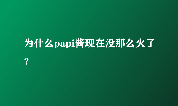 为什么papi酱现在没那么火了？