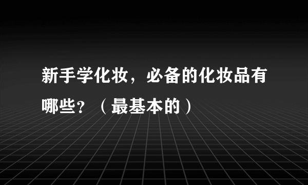 新手学化妆，必备的化妆品有哪些？（最基本的）