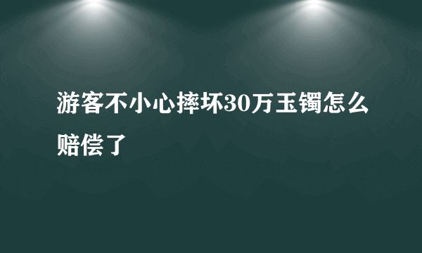 游客不小心摔坏30万玉镯怎么赔偿了