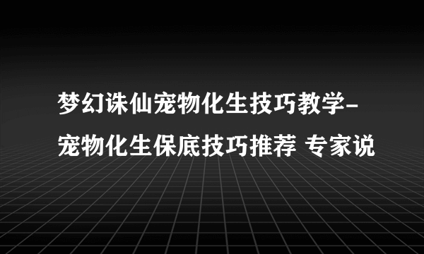 梦幻诛仙宠物化生技巧教学-宠物化生保底技巧推荐 专家说