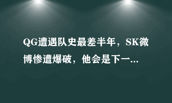 QG遭遇队史最差半年，SK微博惨遭爆破，他会是下一个Gemini吗？