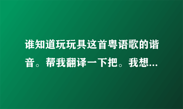 谁知道玩玩具这首粤语歌的谐音。帮我翻译一下把。我想学这首歌，可是不会粤语。我有中文歌词。但是不会发