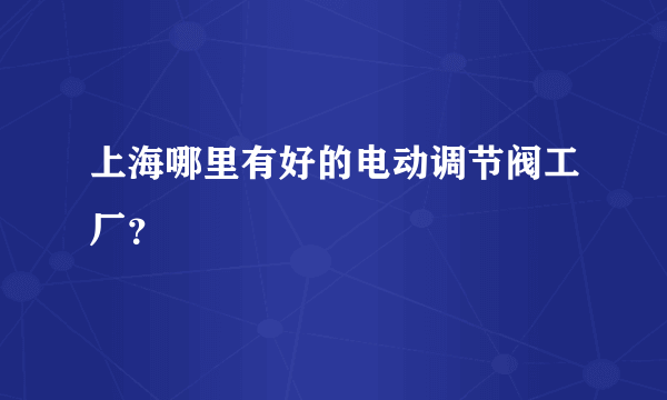 上海哪里有好的电动调节阀工厂？