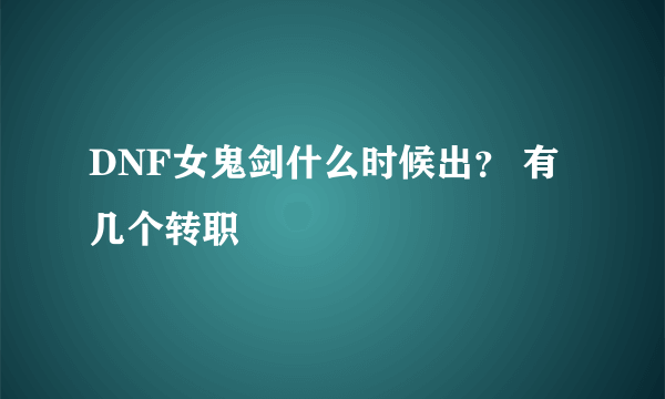 DNF女鬼剑什么时候出？ 有几个转职