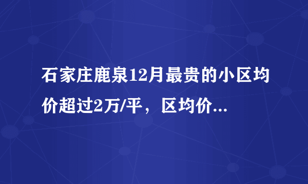 石家庄鹿泉12月最贵的小区均价超过2万/平，区均价10600元/平