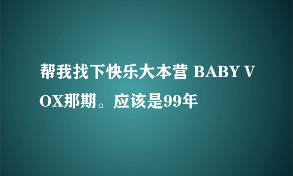 帮我找下快乐大本营 BABY VOX那期。应该是99年