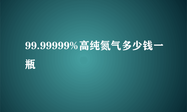 99.99999%高纯氮气多少钱一瓶