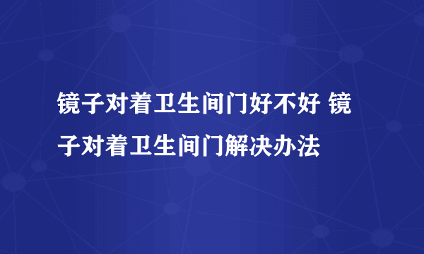 镜子对着卫生间门好不好 镜子对着卫生间门解决办法