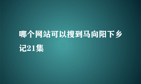 哪个网站可以搜到马向阳下乡记21集