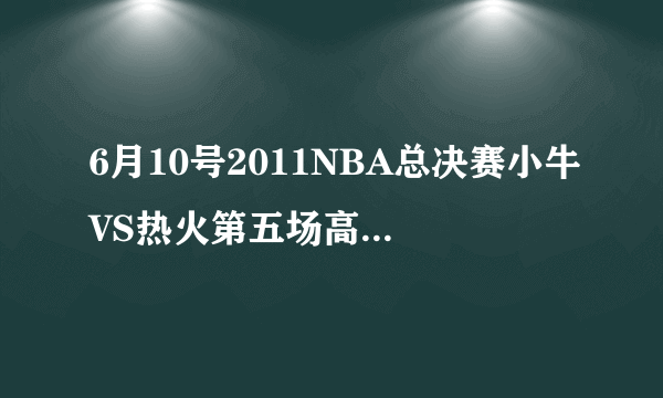 6月10号2011NBA总决赛小牛VS热火第五场高清录像下载，NBA总决赛小牛VS热火第五场在线观看