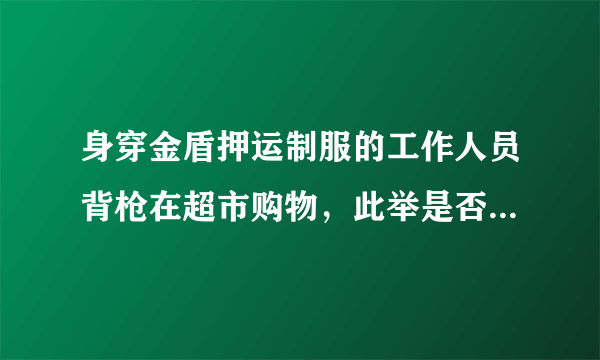 身穿金盾押运制服的工作人员背枪在超市购物，此举是否会受到处罚？