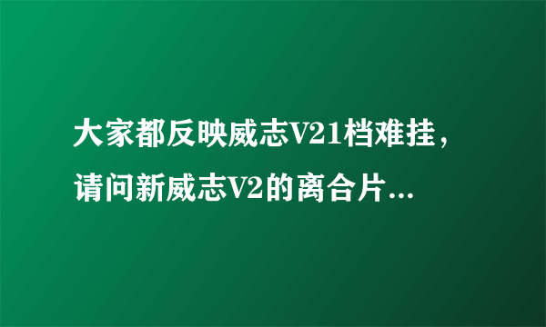 大家都反映威志V21档难挂，请问新威志V2的离合片怎么样，挂一档的问题解决没？