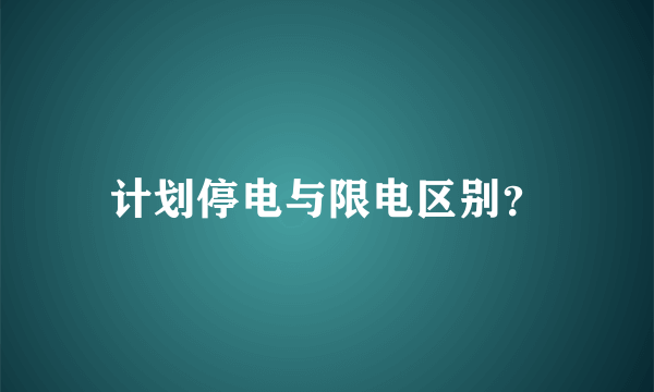 计划停电与限电区别？