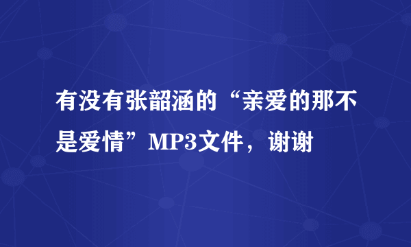 有没有张韶涵的“亲爱的那不是爱情”MP3文件，谢谢