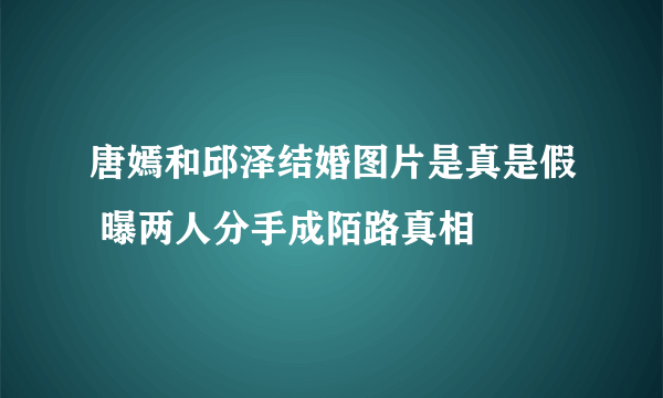 唐嫣和邱泽结婚图片是真是假 曝两人分手成陌路真相