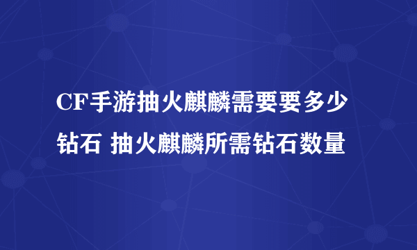 CF手游抽火麒麟需要要多少钻石 抽火麒麟所需钻石数量