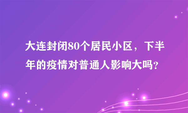 大连封闭80个居民小区，下半年的疫情对普通人影响大吗？