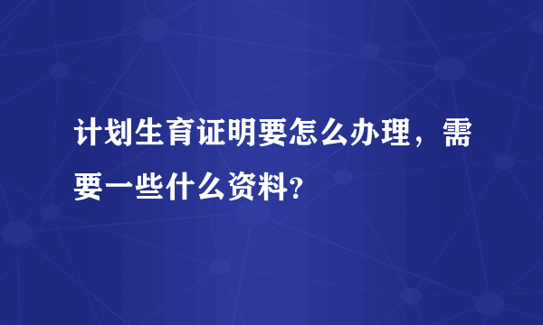 计划生育证明要怎么办理，需要一些什么资料？