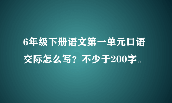 6年级下册语文第一单元口语交际怎么写？不少于200字。