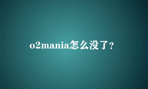 o2mania怎么没了？