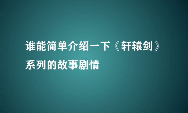 谁能简单介绍一下《轩辕剑》系列的故事剧情