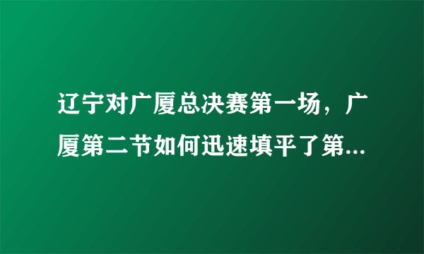 辽宁对广厦总决赛第一场，广厦第二节如何迅速填平了第一节挖下的11分大坑？