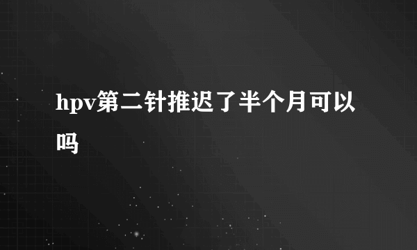 hpv第二针推迟了半个月可以吗