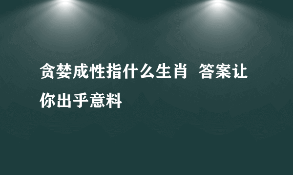 贪婪成性指什么生肖  答案让你出乎意料