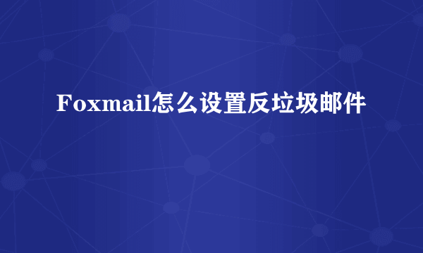 Foxmail怎么设置反垃圾邮件