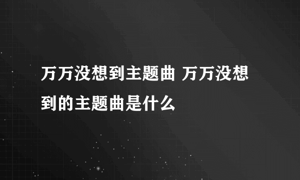 万万没想到主题曲 万万没想到的主题曲是什么