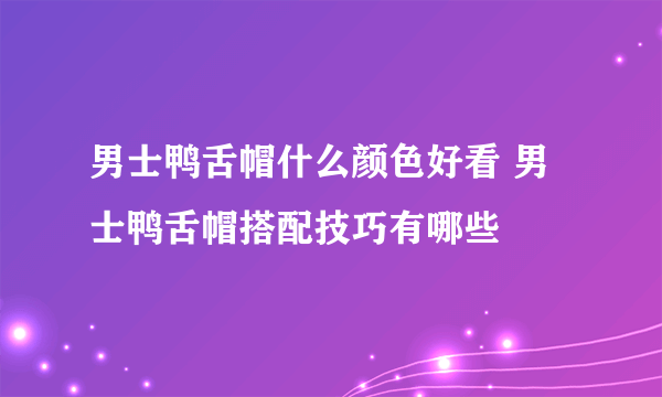 男士鸭舌帽什么颜色好看 男士鸭舌帽搭配技巧有哪些