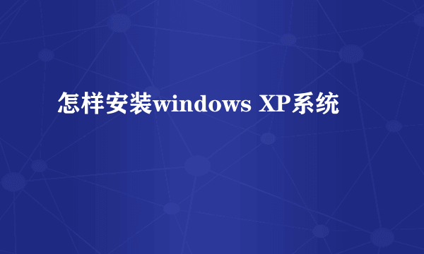 怎样安装windows XP系统